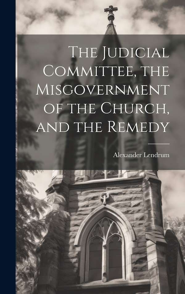 The Judicial Committee the Misgovernment of the Church and the Remedy by Alexander Lendrum, Hardcover | Indigo Chapters