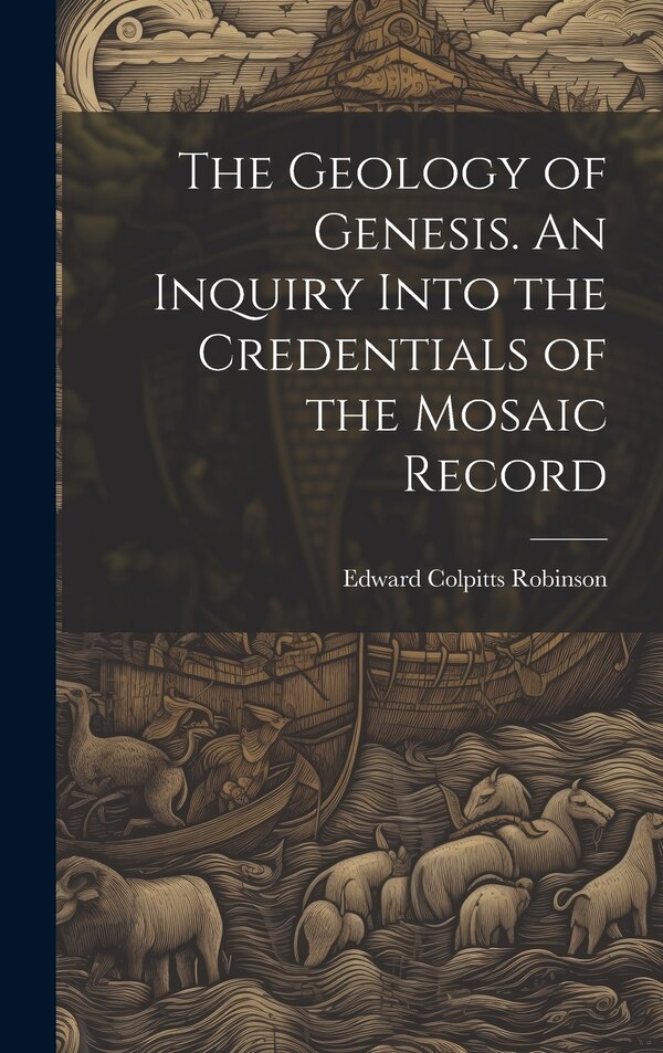 The Geology of Genesis. An Inquiry Into the Credentials of the Mosaic Record by Edward Colpitts Robinson, Hardcover | Indigo Chapters