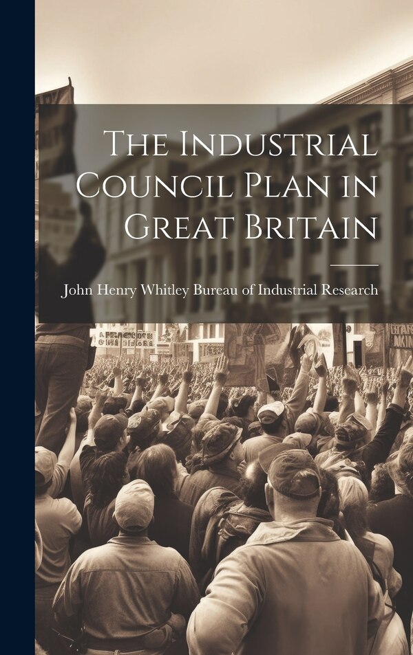 The Industrial Council Plan in Great Britain by John Henry Wh Of Industrial Research, Hardcover | Indigo Chapters