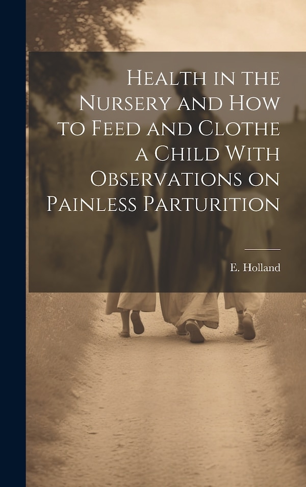 Health in the Nursery and How to Feed and Clothe a Child With Observations on Painless Parturition by E HOLLAND, Hardcover | Indigo Chapters