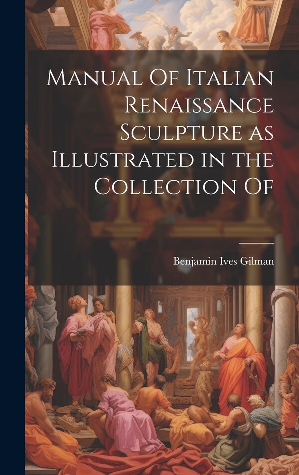 Manual Of Italian Renaissance Sculpture as Illustrated in the Collection Of by Benjamin Ives Gilman, Hardcover | Indigo Chapters