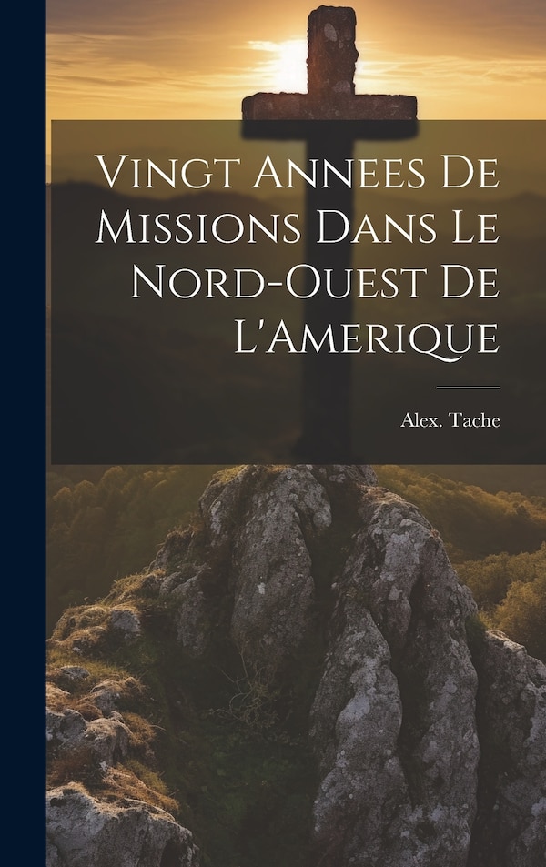 Vingt Annees De Missions Dans Le Nord-Ouest De L'Amerique by Alex Tache, Hardcover | Indigo Chapters