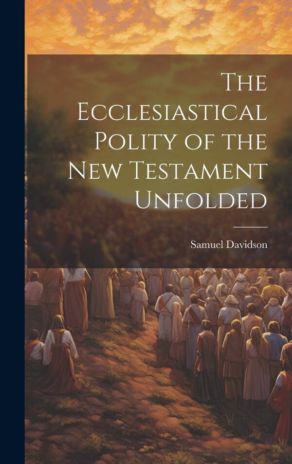 The Ecclesiastical Polity of the New Testament Unfolded by Samuel Davidson, Hardcover | Indigo Chapters