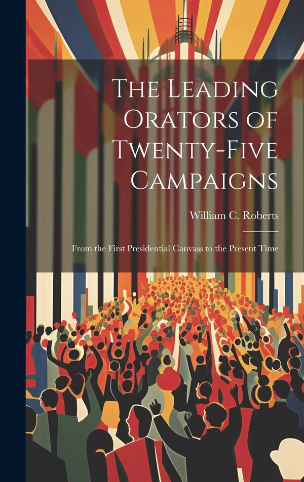 The Leading Orators of Twenty-Five Campaigns by William C Roberts, Hardcover | Indigo Chapters