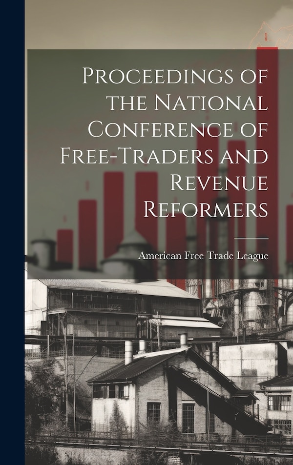 Proceedings of the National Conference of Free-traders and Revenue Reformers by American Free Trade League, Hardcover | Indigo Chapters