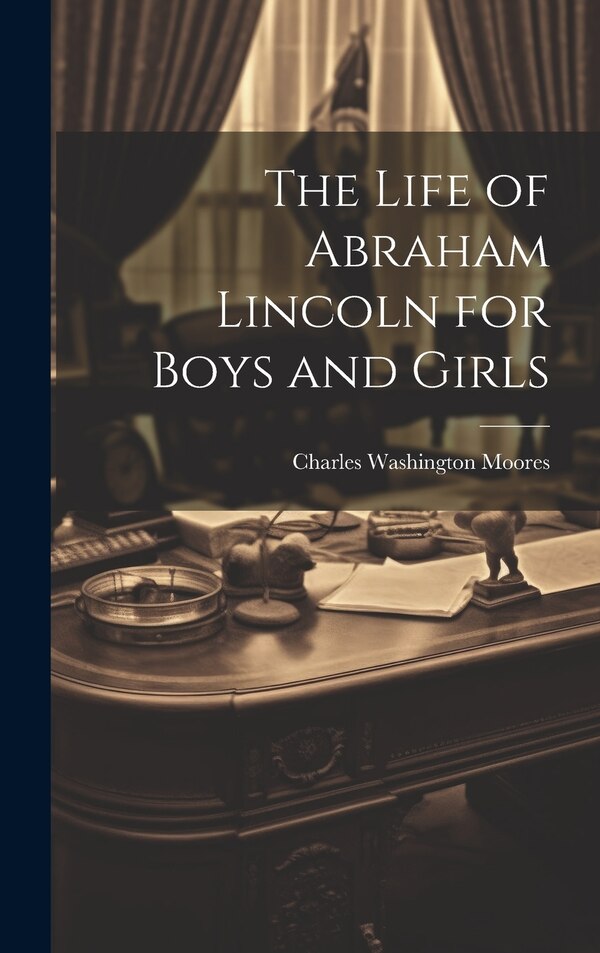 The Life of Abraham Lincoln for Boys and Girls by Charles Washington Moores, Hardcover | Indigo Chapters