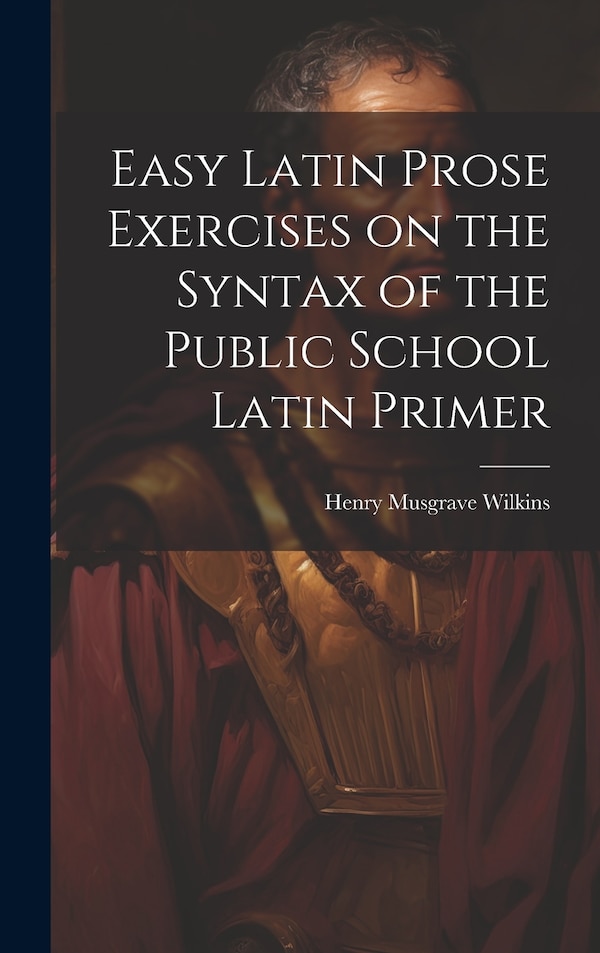 Easy Latin Prose Exercises on the Syntax of the Public School Latin Primer by Henry Musgrave Wilkins, Hardcover | Indigo Chapters