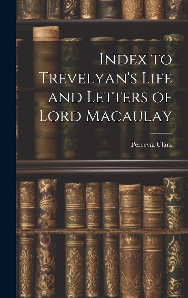 Index to Trevelyan's Life and Letters of Lord Macaulay by Perceval Clark, Hardcover | Indigo Chapters