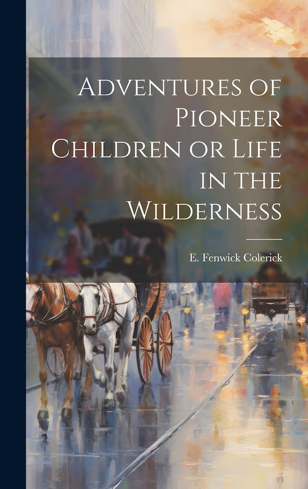 Adventures of Pioneer Children or Life in the Wilderness by E Fenwick Colerick, Hardcover | Indigo Chapters