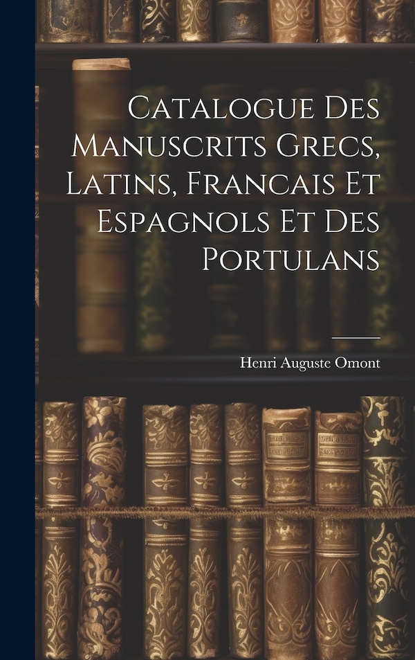 Catalogue des Manuscrits Grecs Latins Francais et Espagnols et des Portulans by Henri Auguste Omont, Hardcover | Indigo Chapters
