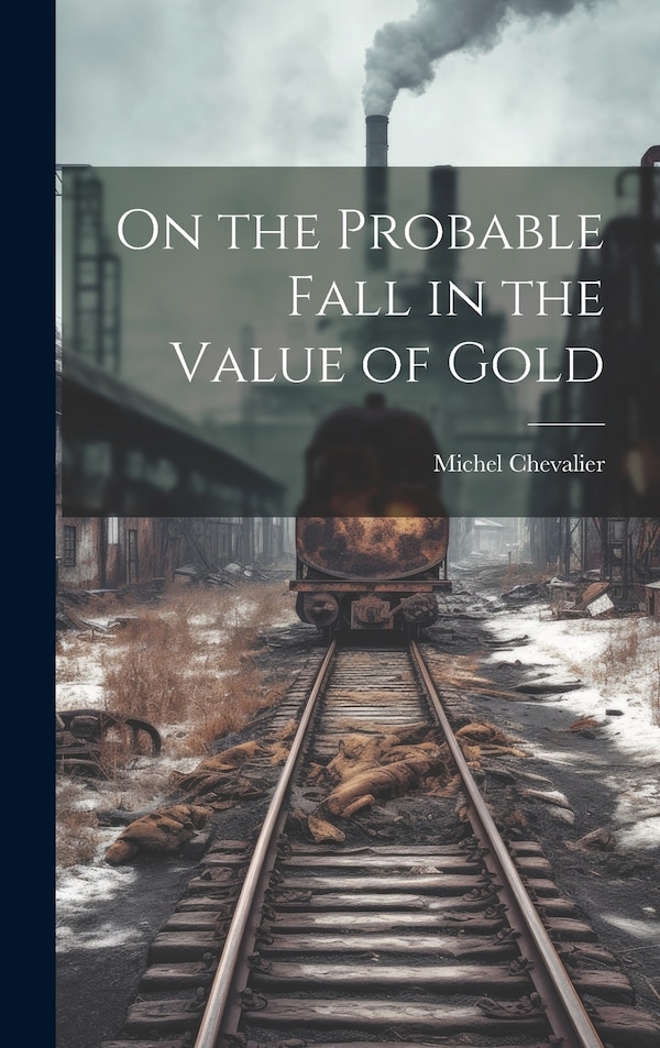 On the Probable Fall in the Value of Gold by Michel Chevalier, Hardcover | Indigo Chapters