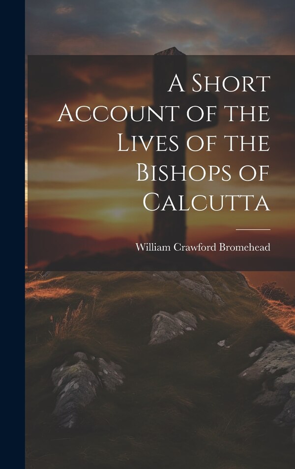 A Short Account of the Lives of the Bishops of Calcutta by William Crawford Bromehead, Hardcover | Indigo Chapters