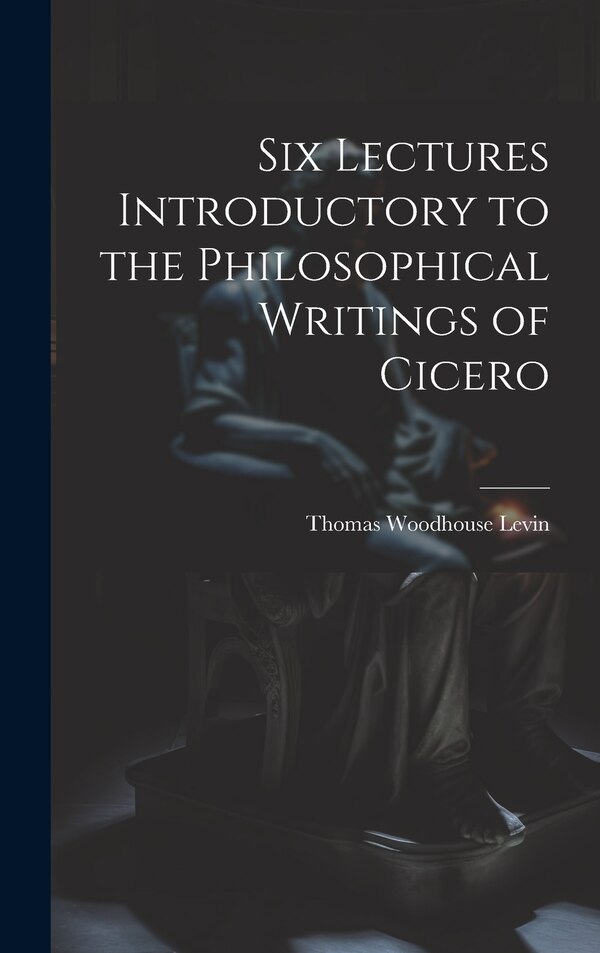 Six Lectures Introductory to the Philosophical Writings of Cicero by Thomas Woodhouse Levin, Hardcover | Indigo Chapters