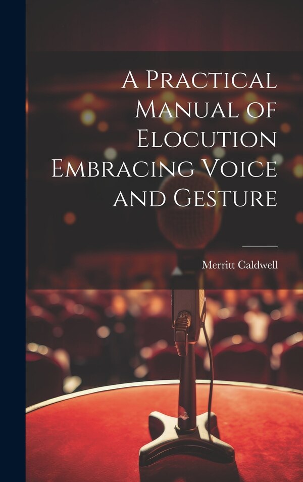 A Practical Manual of Elocution Embracing Voice and Gesture by Merritt Caldwell, Hardcover | Indigo Chapters