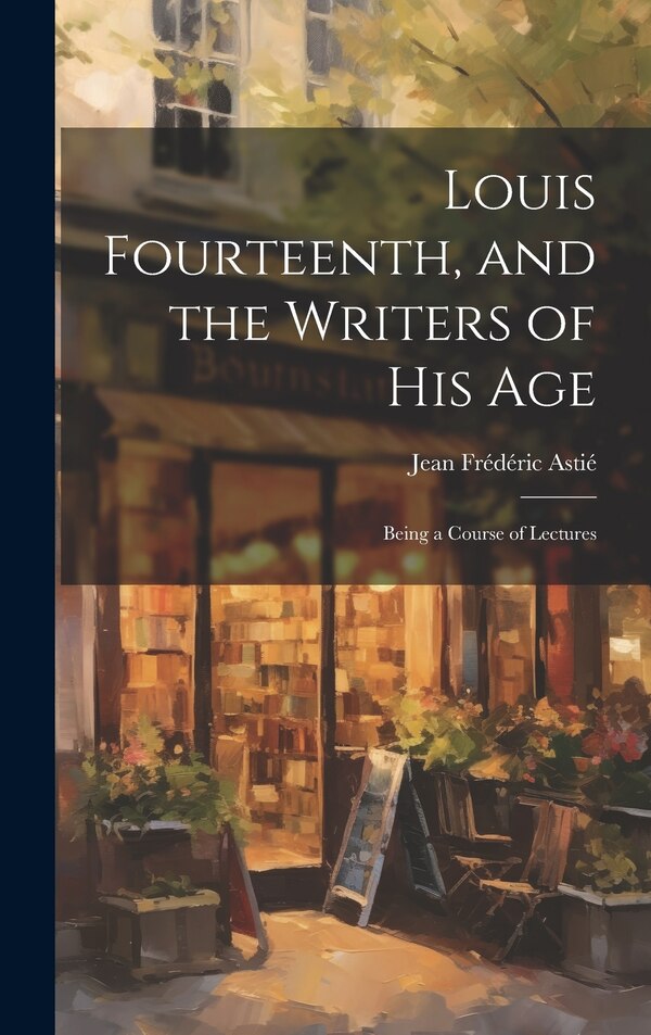 Louis Fourteenth and the Writers of His Age by Jean Frédéric Astié, Hardcover | Indigo Chapters