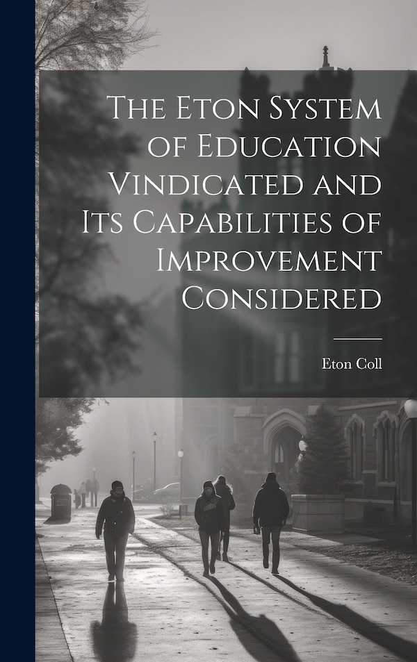 The Eton System of Education Vindicated and Its Capabilities of Improvement Considered by Eton Coll, Hardcover | Indigo Chapters