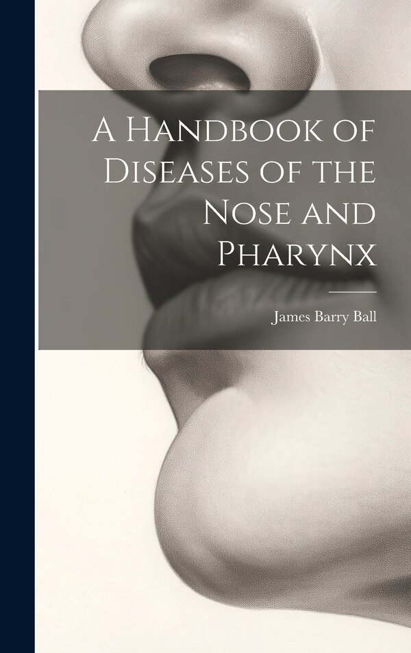 A Handbook of Diseases of the Nose and Pharynx by James Barry Ball, Hardcover | Indigo Chapters