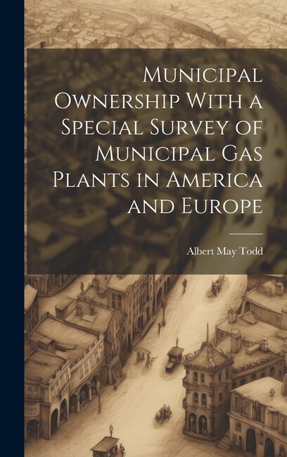 Municipal Ownership With a Special Survey of Municipal Gas Plants in America and Europe by Albert May Todd, Hardcover | Indigo Chapters