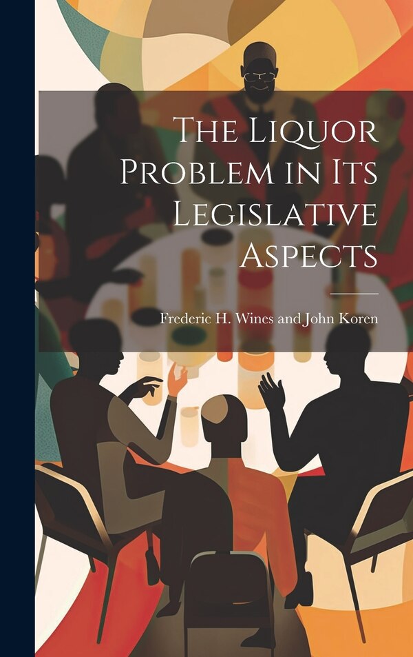 The Liquor Problem in Its Legislative Aspects by Frederic H Wines and John Koren, Hardcover | Indigo Chapters