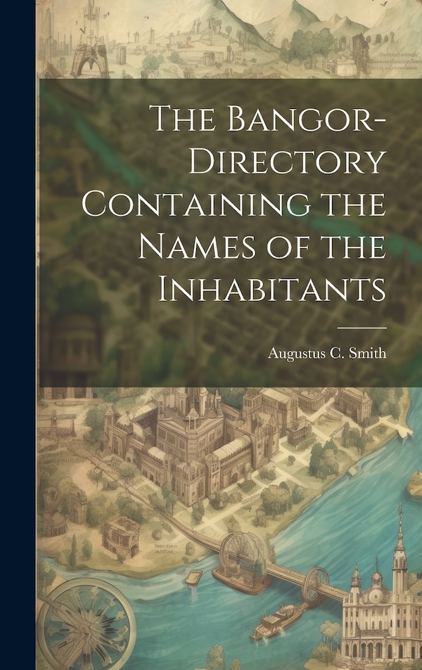 The Bangor-Directory Containing the Names of the Inhabitants by Augustus C Smith, Hardcover | Indigo Chapters