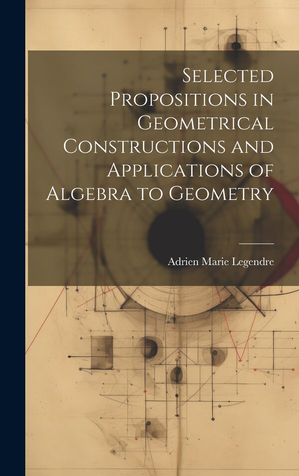 Selected Propositions in Geometrical Constructions and Applications of Algebra to Geometry by Adrien Marie Legendre, Hardcover | Indigo Chapters