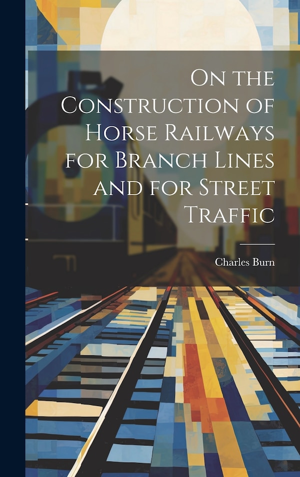 On the Construction of Horse Railways for Branch Lines and for Street Traffic by Charles Burn, Hardcover | Indigo Chapters