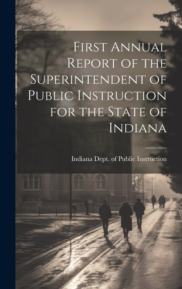 First Annual Report of the Superintendent of Public Instruction for the State of Indiana by Indiana Dept of Public Instruction, Hardcover