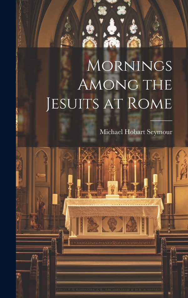 Mornings Among the Jesuits at Rome by Michael Hobart Seymour, Hardcover | Indigo Chapters