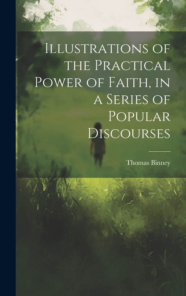 Illustrations of the Practical Power of Faith in a Series of Popular Discourses by Thomas Binney, Hardcover | Indigo Chapters