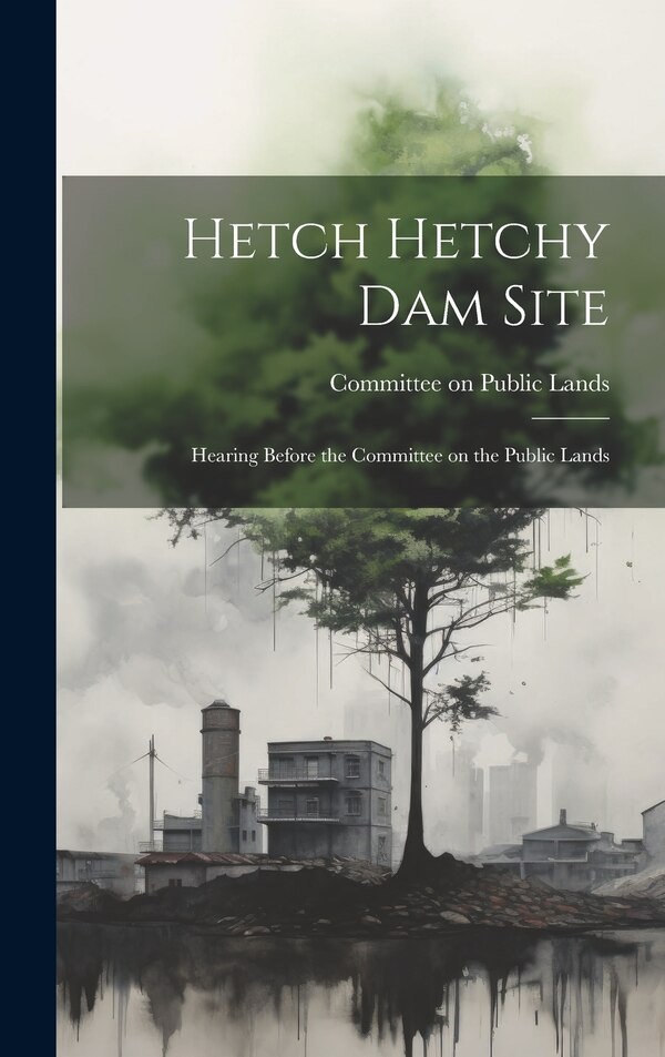 Hetch Hetchy Dam Site by Committee on Public Lands, Hardcover | Indigo Chapters