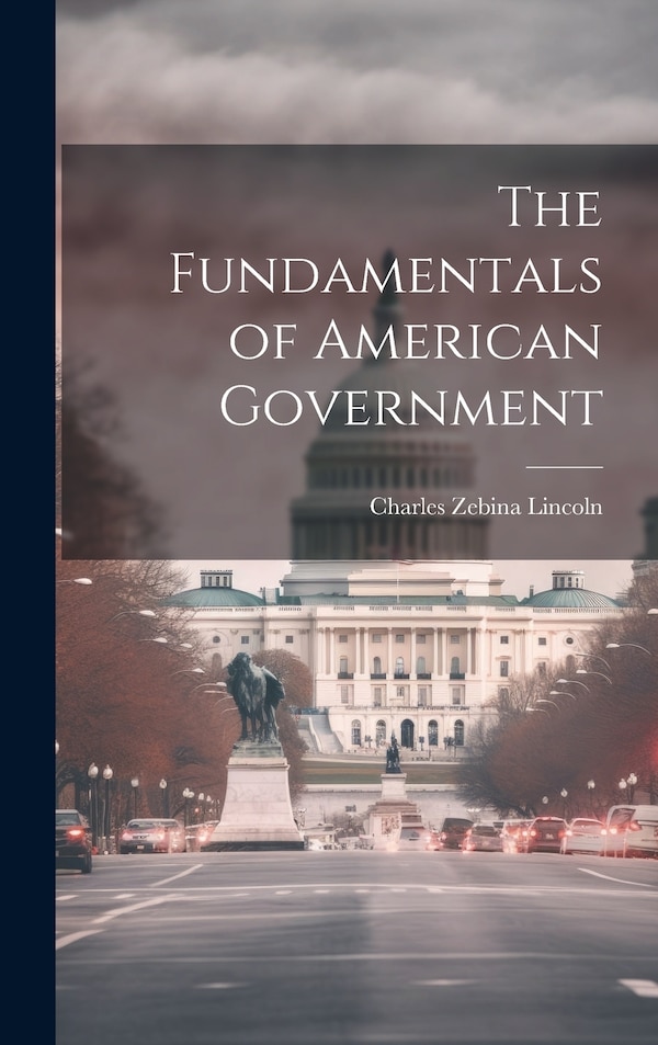 The Fundamentals of American Government by Charles Zebina Lincoln, Hardcover | Indigo Chapters