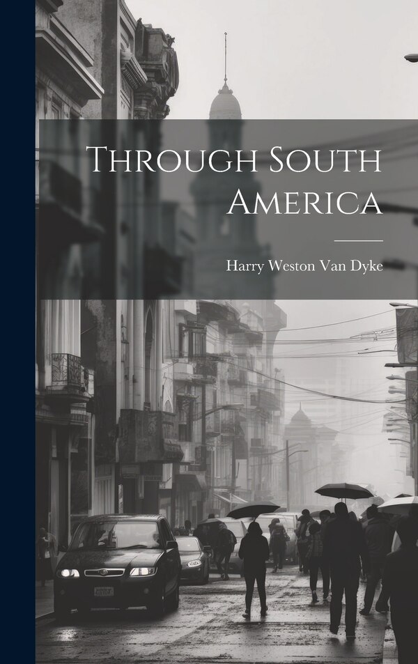 Through South America by Harry Weston Van Dyke, Hardcover | Indigo Chapters