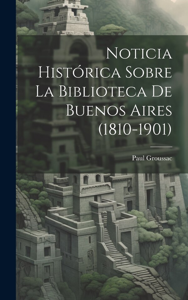 Noticia Histórica Sobre la Biblioteca de Buenos Aires (1810-1901) by Paul Groussac, Hardcover | Indigo Chapters