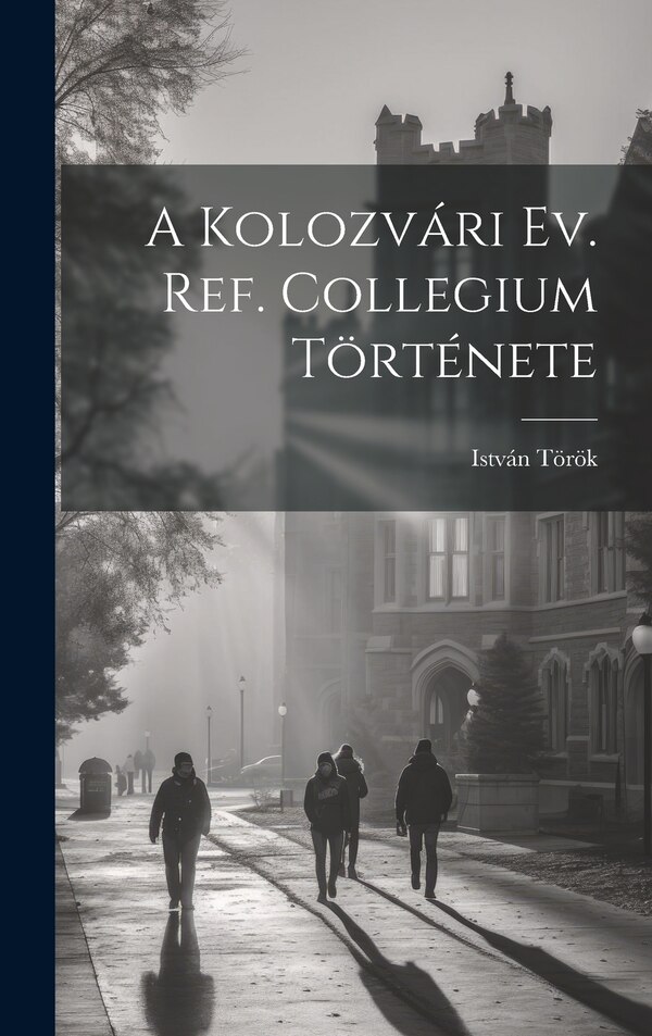 A Kolozvári Ev. Ref. Collegium Története by István Török, Hardcover | Indigo Chapters