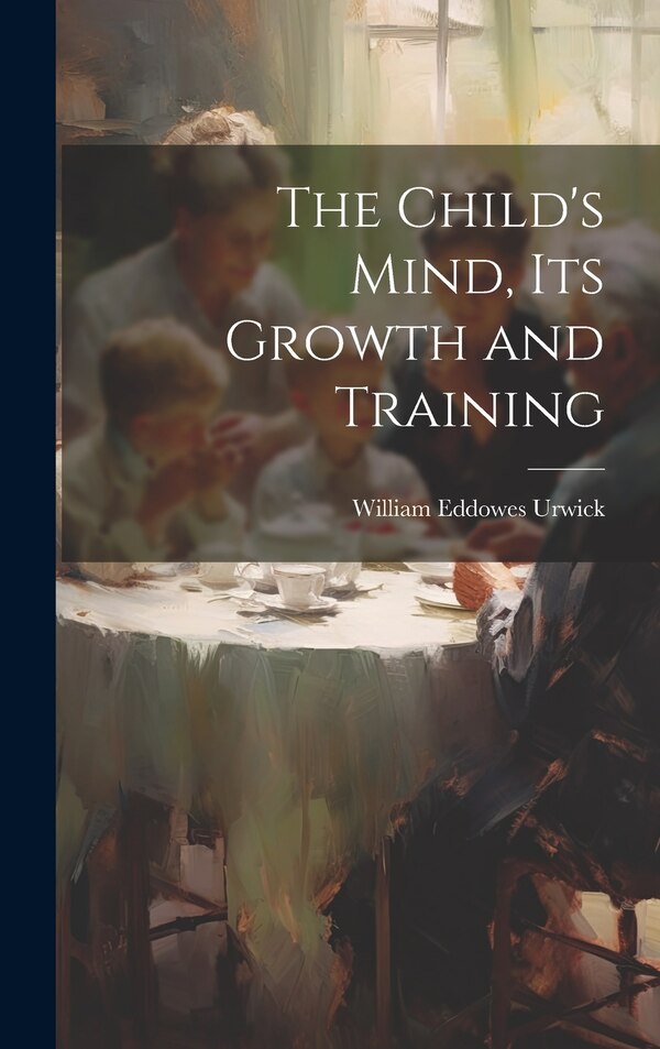 The Child's Mind Its Growth and Training by William Eddowes Urwick, Hardcover | Indigo Chapters