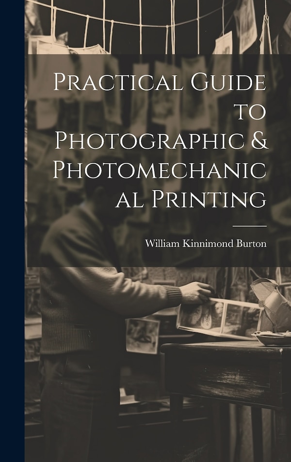 Practical Guide to Photographic & Photomechanical Printing by William Kinnimond Burton, Hardcover | Indigo Chapters