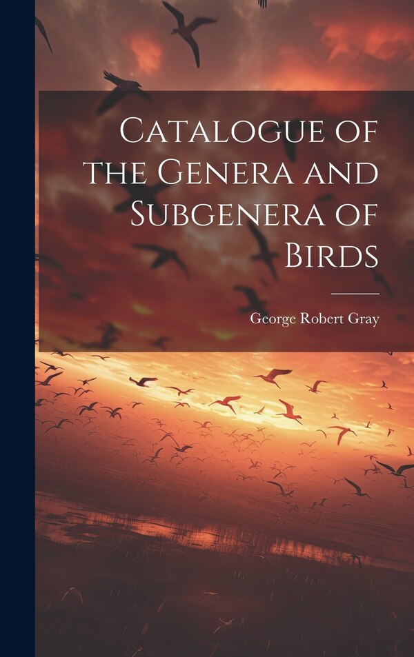 Catalogue of the Genera and Subgenera of Birds by George Robert Gray, Hardcover | Indigo Chapters