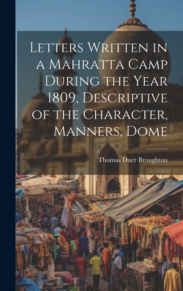 Letters Written in a Mahratta Camp During the Year 1809 Descriptive of the Character Manners Dome by Thomas Duer Broughton, Hardcover