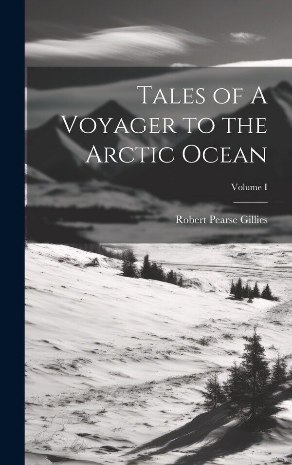 Tales of A Voyager to the Arctic Ocean; Volume I by Robert Pearse Gillies, Hardcover | Indigo Chapters