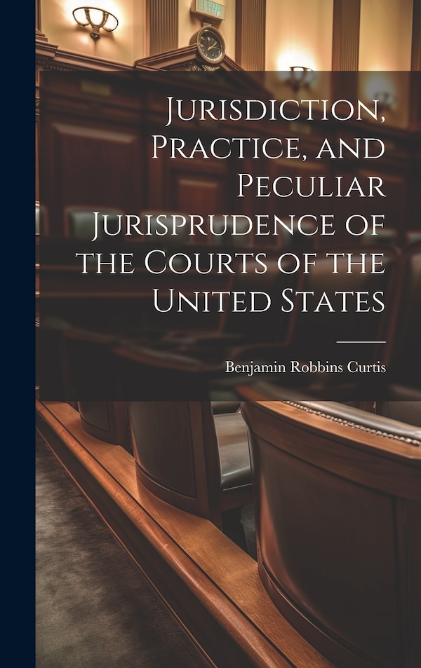 Jurisdiction Practice and Peculiar Jurisprudence of the Courts of the United States by Benjamin Robbins Curtis, Hardcover | Indigo Chapters