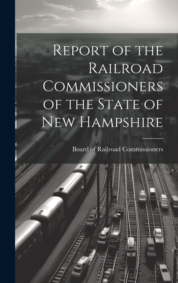 Report of the Railroad Commissioners of the State of New Hampshire by Board of Railroad Commissioners, Hardcover | Indigo Chapters