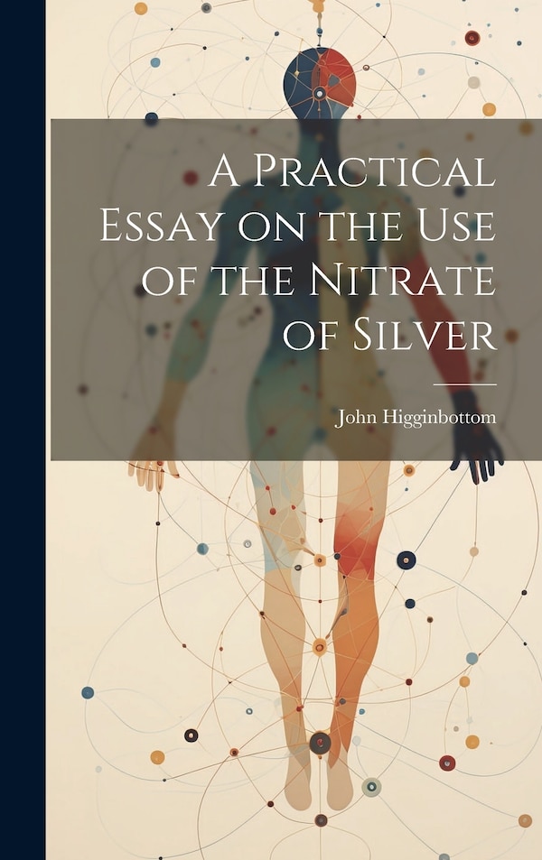 A Practical Essay on the Use of the Nitrate of Silver by John Higginbottom, Hardcover | Indigo Chapters