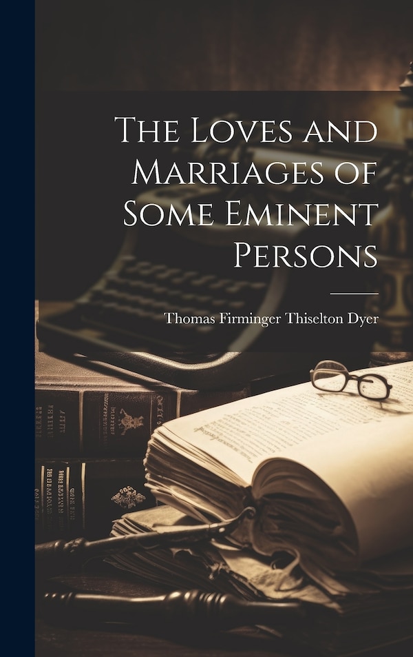 The Loves and Marriages of Some Eminent Persons by Thomas Firminger Thiselton- Dyer, Hardcover | Indigo Chapters