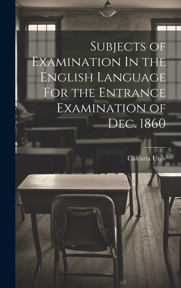 Subjects of Examination In the English Language For the Entrance Examination of Dec. 1860 by Calcutta Univ, Hardcover | Indigo Chapters
