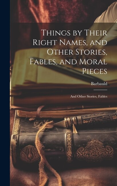Things by Their Right Names and Other Stories Fables and Moral Pieces by Anna Letitia Barbauld, Hardcover | Indigo Chapters