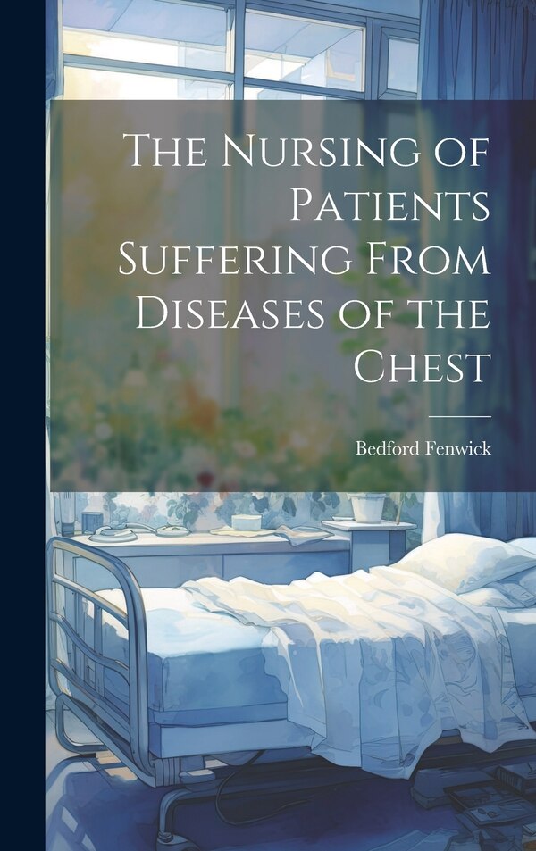 The Nursing of Patients Suffering From Diseases of the Chest by Bedford Fenwick, Hardcover | Indigo Chapters