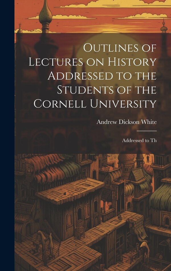 Outlines of Lectures on History Addressed to the Students of the Cornell University by Andrew Dickson White, Hardcover | Indigo Chapters