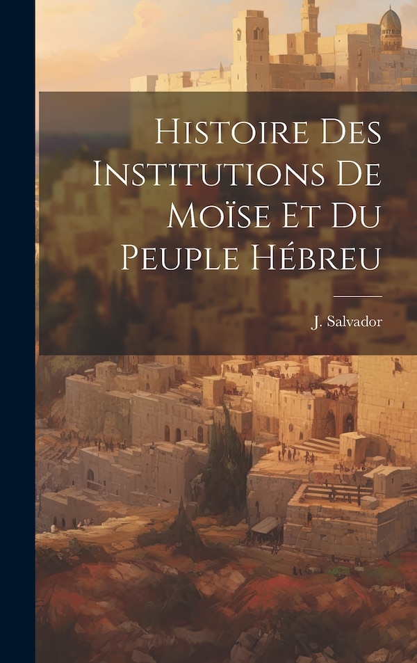 Histoire des Institutions de Moïse et du Peuple Hébreu by J Salvador, Hardcover | Indigo Chapters