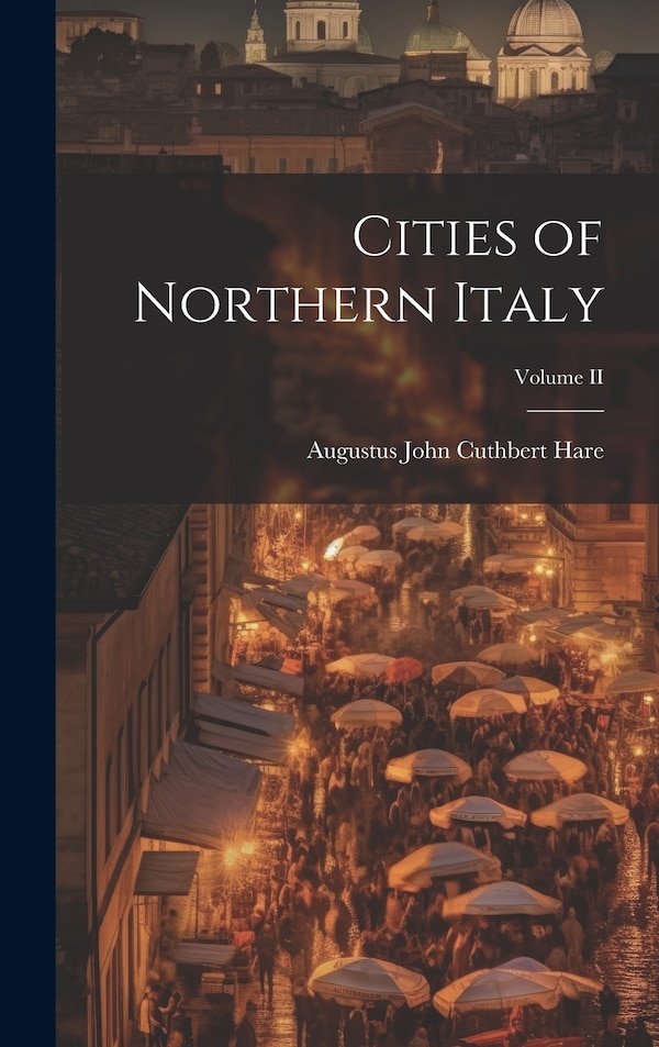 Cities of Northern Italy; Volume II by Augustus John Cuthbert Hare, Hardcover | Indigo Chapters