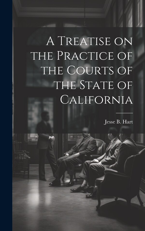 A Treatise on the Practice of the Courts of the State of California by Jesse B Hart, Hardcover | Indigo Chapters